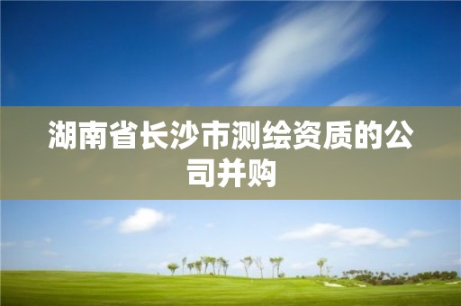 湖南省长沙市测绘资质的公司并购