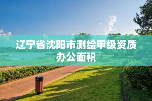 辽宁省沈阳市测绘甲级资质办公面积