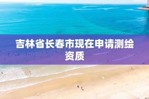 吉林省长春市现在申请测绘资质