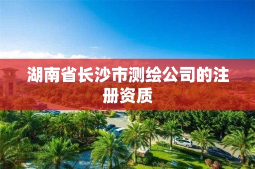 湖南省长沙市测绘公司的注册资质