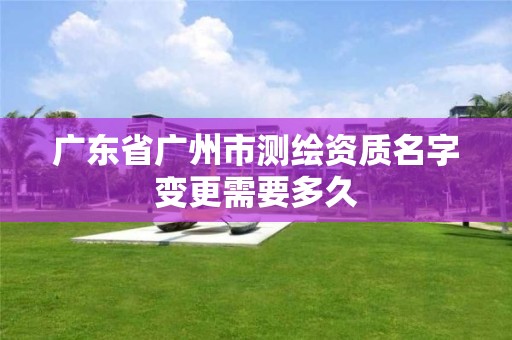 广东省广州市测绘资质名字变更需要多久