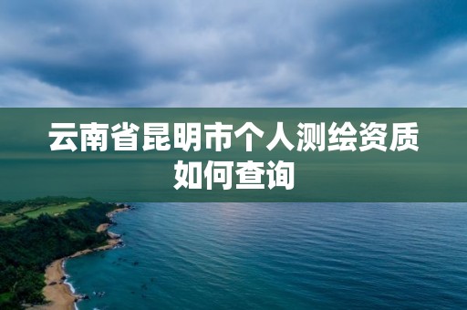 云南省昆明市个人测绘资质如何查询