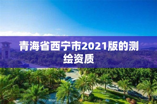 青海省西宁市2021版的测绘资质