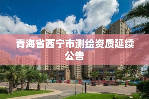 青海省西宁市测绘资质延续公告