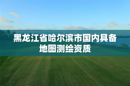 黑龙江省哈尔滨市国内具备地图测绘资质