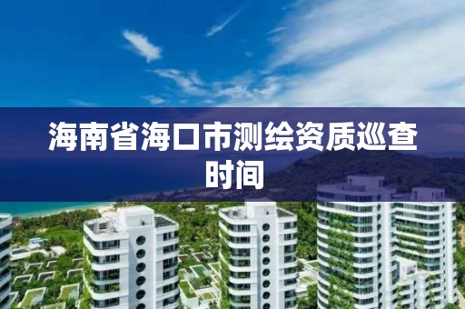 海南省海口市测绘资质巡查时间