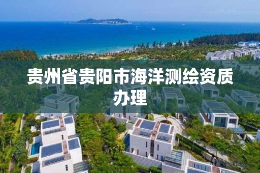 贵州省贵阳市海洋测绘资质办理