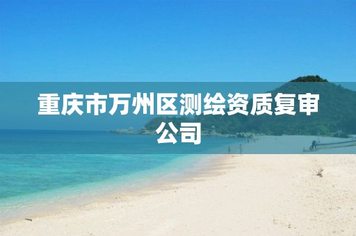 重庆市万州区测绘资质复审公司