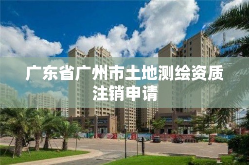 广东省广州市土地测绘资质注销申请