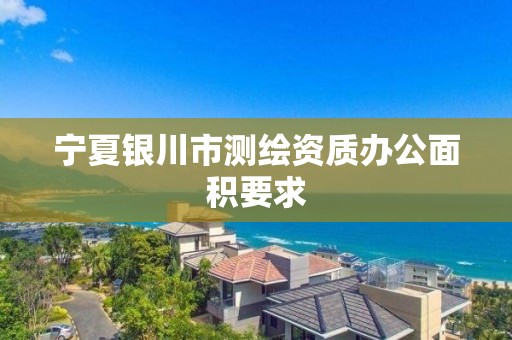 宁夏银川市测绘资质办公面积要求