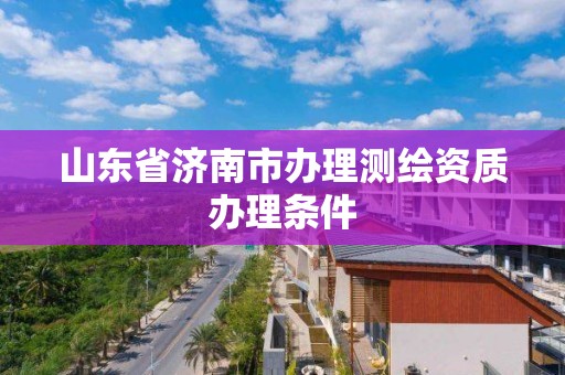 山东省济南市办理测绘资质办理条件