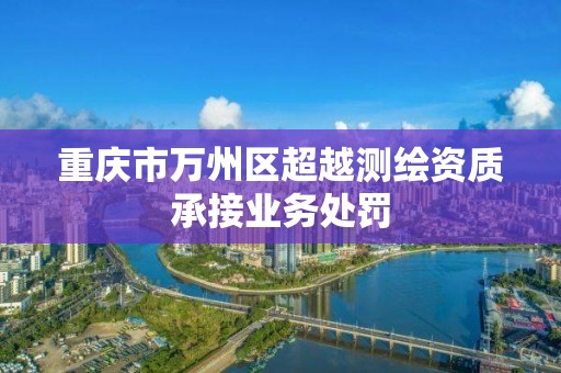 重庆市万州区超越测绘资质承接业务处罚