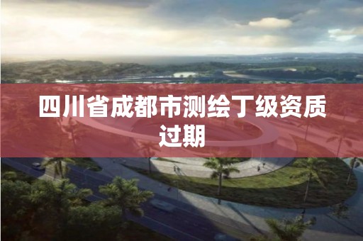 四川省成都市测绘丁级资质过期