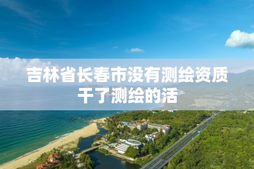 吉林省长春市没有测绘资质干了测绘的活