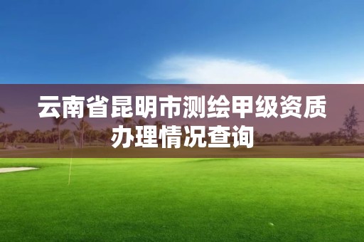 云南省昆明市测绘甲级资质办理情况查询