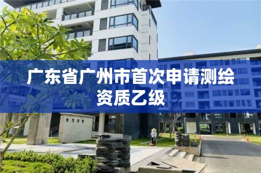 广东省广州市首次申请测绘资质乙级