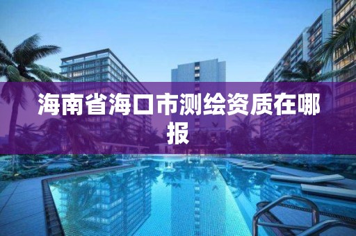 海南省海口市测绘资质在哪报