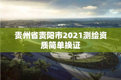 贵州省贵阳市2021测绘资质简单换证