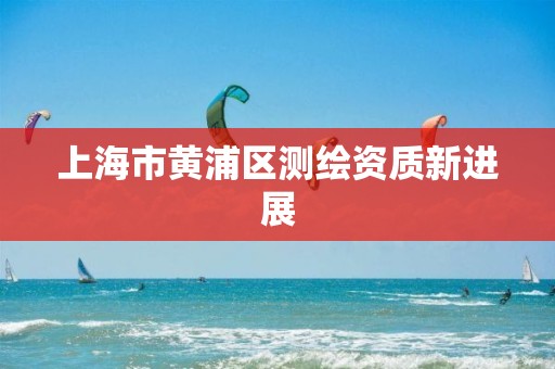 上海市黄浦区测绘资质新进展