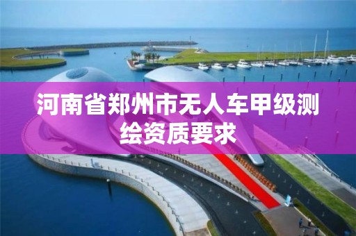 河南省郑州市无人车甲级测绘资质要求