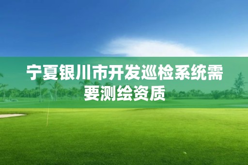 宁夏银川市开发巡检系统需要测绘资质