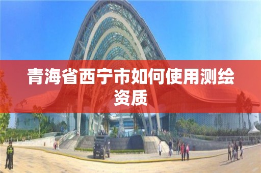 青海省西宁市如何使用测绘资质