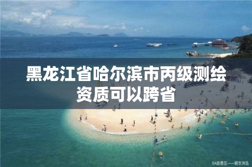 黑龙江省哈尔滨市丙级测绘资质可以跨省