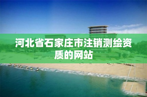 河北省石家庄市注销测绘资质的网站