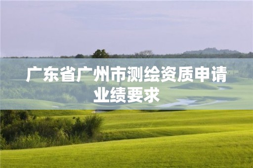 广东省广州市测绘资质申请业绩要求