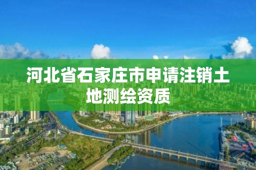 河北省石家庄市申请注销土地测绘资质