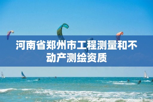 河南省郑州市工程测量和不动产测绘资质