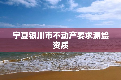 宁夏银川市不动产要求测绘资质