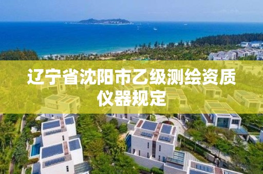 辽宁省沈阳市乙级测绘资质仪器规定