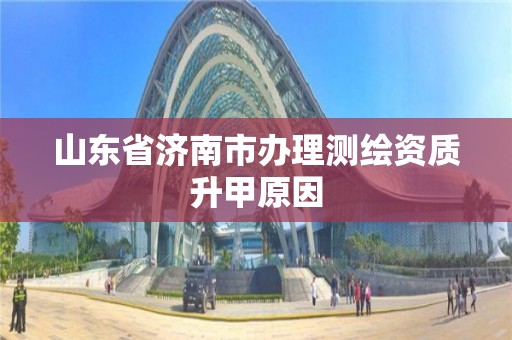 山东省济南市办理测绘资质升甲原因