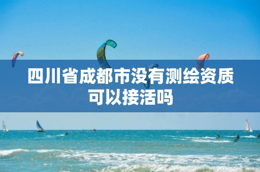 四川省成都市没有测绘资质可以接活吗