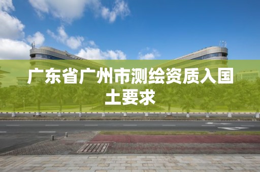 广东省广州市测绘资质入国土要求