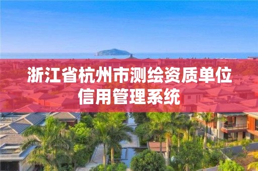 浙江省杭州市测绘资质单位信用管理系统