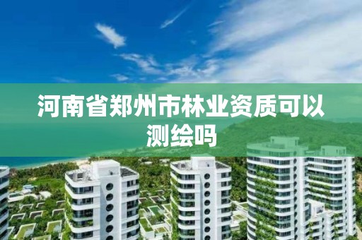 河南省郑州市林业资质可以测绘吗