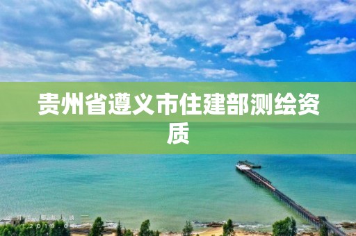 贵州省遵义市住建部测绘资质