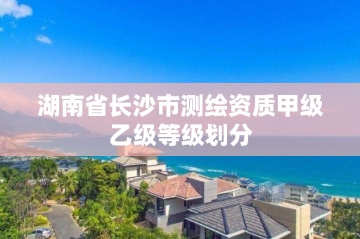 湖南省长沙市测绘资质甲级乙级等级划分