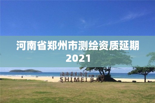 河南省郑州市测绘资质延期2021