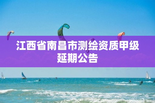 江西省南昌市测绘资质甲级延期公告