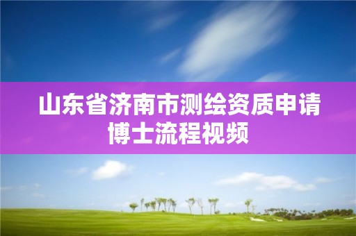 山东省济南市测绘资质申请博士流程视频