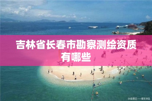 吉林省长春市勘察测绘资质有哪些