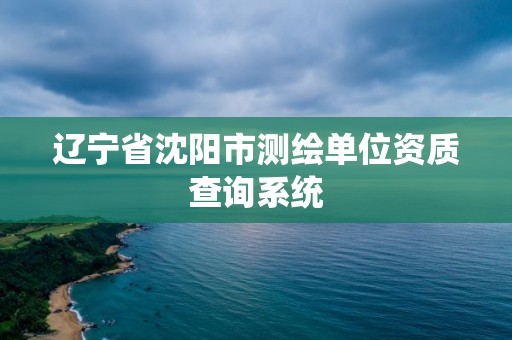 辽宁省沈阳市测绘单位资质查询系统