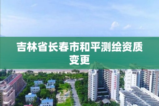 吉林省长春市和平测绘资质变更