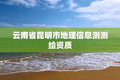 云南省昆明市地理信息测测绘资质