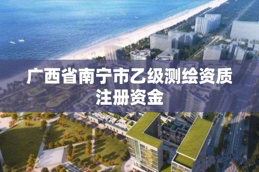 广西省南宁市乙级测绘资质注册资金