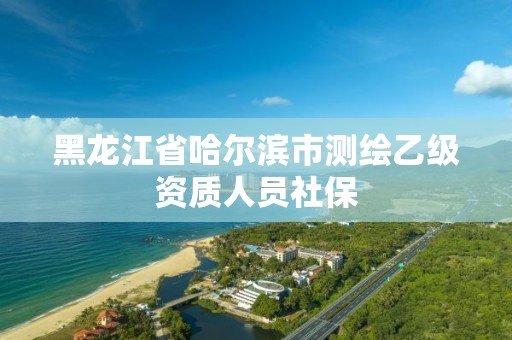 黑龙江省哈尔滨市测绘乙级资质人员社保