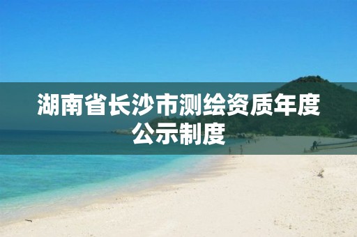 湖南省长沙市测绘资质年度公示制度